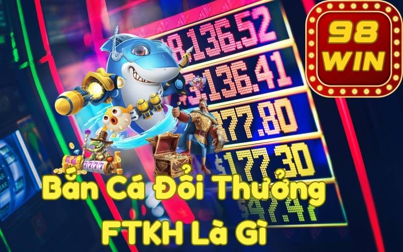 Bắn Cá Đổi Thưởng FTKH Là Gì